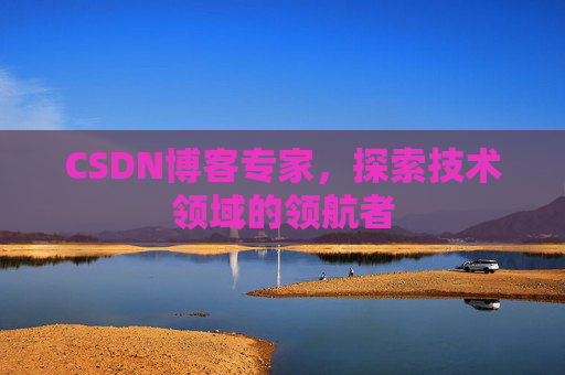 CSDN博客专家，探索技术领域的领航者